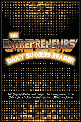 The Entrepreneurs' Daily Success Reader: 365 Days of Wisdom and Insights for Entrepreneurs in the Online Space to Master Their Business, Mind, and Mon