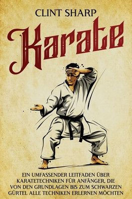 Karate: Ein umfassender Leitfaden über Karatetechniken für Anfänger, die von den Grundlagen bis zum schwarzen Gürtel alle Techniken erlernen möchten - (Paperback or Softback)