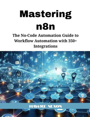 Mastering n8n: The No-Code Automation Guide to Workflow Automation with 350+ Integrations