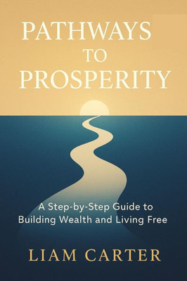 Pathways to Prosperity: A Step-by-Step Guide to Building Wealth and Living Free.