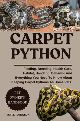 Carpet Python: Feeding, Breeding, Health Care, Habitat, Handling, Behavior And Everything You Need To Know About Keeping Carpet Pythons As Home Pets.