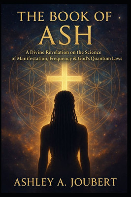 The Book of Ash: A Divine Revelation on the Science of Manifestation, Frequency, & God's Quantum Laws