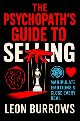 The Psychopath's Guide to Selling: Manipulate Emotions & Close Every Deal - Master Persuasion Tactics: Ultimate Sales Strategies & Negotiation Secrets