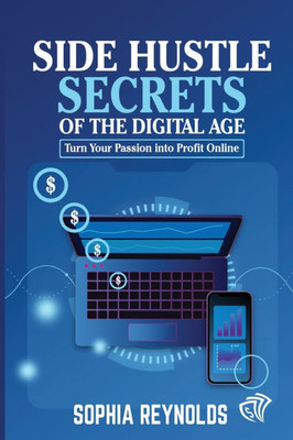 Side Hustle Secrets of the Digital Age: Turn Your Passion into Profit Online