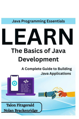 Java Programming Essentials: Learn the Basics of Java Development: A Complete Guide to Building Java Applications