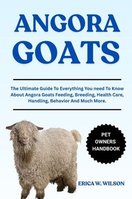 Angora Goats: The Ultimate Guide To Everything You need To Know About Angora Goats Feeding, Breeding, Health Care, Handling, Behavior And Much More.