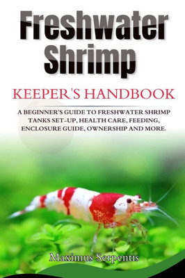 Freshwater Shrimp Keepers Handbook: A Beginner's Guide to Freshwater Shrimp Tanks set-up, health care, feeding, enclosure guide, ownership and more