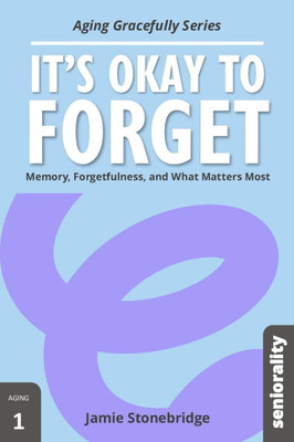 It's Okay to Forget: Memory, Forgetfulness, and What Matters Most