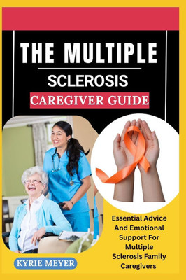 The Multiple Sclerosis Caregiver Guide: Essential Advice And Emotional Support For Multiple Sclerosis Family Caregivers
