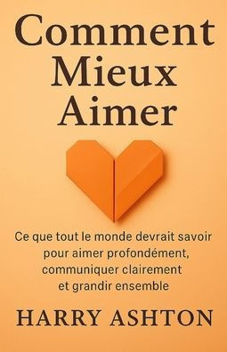 Comment Mieux Aimer: Ce que tout le monde devrait savoir pour aimer profondément, communiquer clairement et grandir ensemble