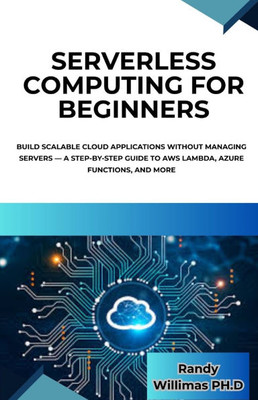 Serverless Computing for Beginners: Build Scalable Cloud Applications Without Managing Servers - A Step-by-Step Guide to AWS Lambda, Azure Functions,