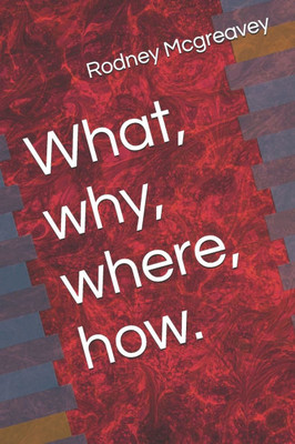 What, why, where, how.