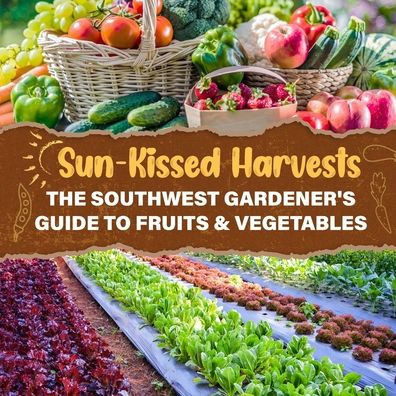 Sun-Kissed Harvests: The Southwest Gardener's Guide to Fruits & Vegetables