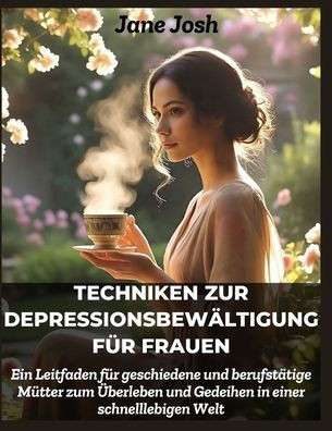 Techniken zur Depressionsbewältigung für Frauen: Ein Leitfaden für geschiedene und berufstätige Mütter zum Überleben und Gedeihen in einer schnelllebi