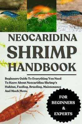 Neocaridina Shrimp Handbook: Beginners Guide To Everything You Need To Know About Neocaridina Shrimp's Habitat, Feeding, Breeding, Maintenance And Muc