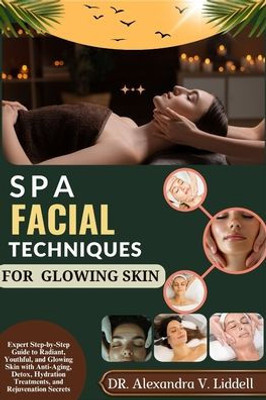 Spa Facial Techniques for Glowing Skin: Expert Step-by-Step Guide to Radiant, Youthful, and Glowing Skin with Anti-Aging, Detox, Hydration Treatments,