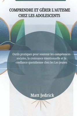Comprendre Et Gérer l'Autisme Chez Les Adolescents: Outils pratiques pour soutenir les compétences sociales, la croissance émotionnelle et la confianc