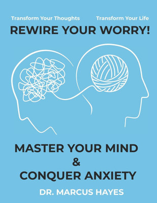 Rewire Your Worry: Master Your Mind and Conquer Anxiety: Transform Your Thoughts, Transform Your Life