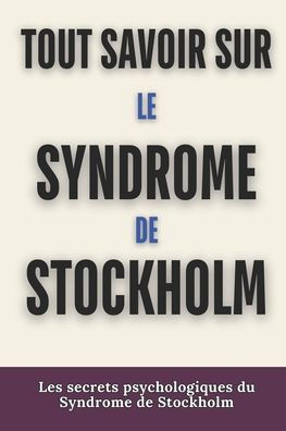 Tout Savoir Sur Le Syndrome de Stockholm: Les secrets psychologiques du Syndrome de Stockholm