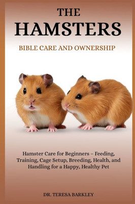 The Hamster's Bible Care and Ownership: Hamster Care for Beginners - Feeding, Training, Cage Setup, Breeding, Health, and Handling for a Happy, Health