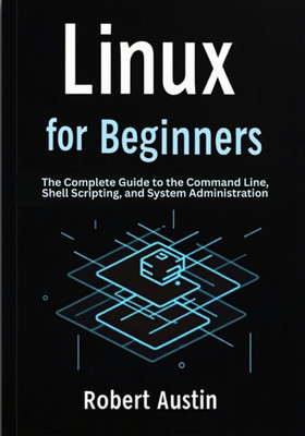 Linux for Beginners: The Complete Guide to the Command Line, Shell Scripting, and System Administration
