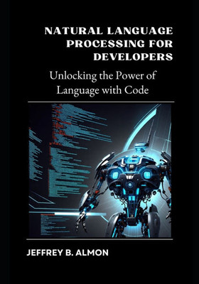 Natural Language Processing for Developers: Unlocking the Power of Language with Code