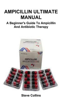 Ampicillin Ultimate Manual: A Beginner's Guide To Ampicillin And Antibiotic Therapy