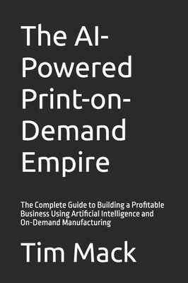 The AI-Powered Print-on-Demand Empire: The Complete Guide to Building a Profitable Business Using Artificial Intelligence and On-Demand Manufacturing The AI-Powered Print-on-Demand Empire: The Complete Guide to Building a Profitable Business Using Artificial Intelligence and On-Demand Manufacturing