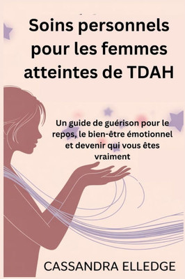 Soins personnels pour les femmes atteintes de TDAH: Un guide de guérison pour le repos, le bien-être émotionnel et devenir qui vous êtes vraiment