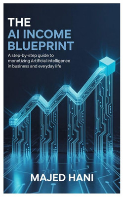 The AI Income Blueprint: A Step-by-Step Guide to Monetizing Artificial Intelligence in Business and Everyday Life