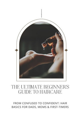 The Ultimate Beginners Guide to Haircare: Achieve Healthy, Gorgeous Hair with Expert Tips and Proven Techniques