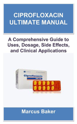 Ciprofloxacin Ultimate Manual: A Comprehensive Guide to Uses, Dosage, Side Effects, and Clinical Applications