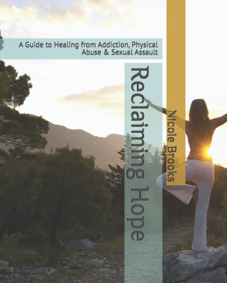 Reclaiming Hope: A Guide to Healing from Addiction, Physical Abuse & Sexual Assault