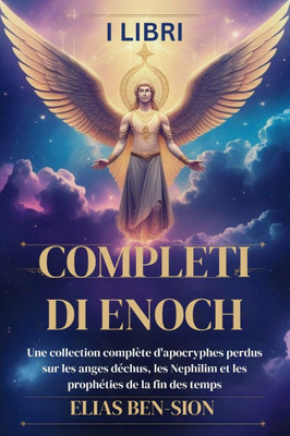 I Libri Completi Di Enoch: Una raccolta completa di apocrifi perduti sugli angeli caduti, i Nephilim e le profezie sulla fine dei tempi