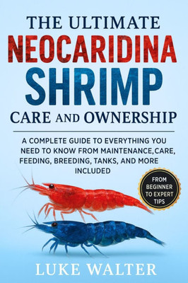 The Ultimate Neocaridina Shrimp Care and Ownership: A Complete Guide to Everything you need to know from Maintenance, Care, Feeding, Breeding, Tanks,