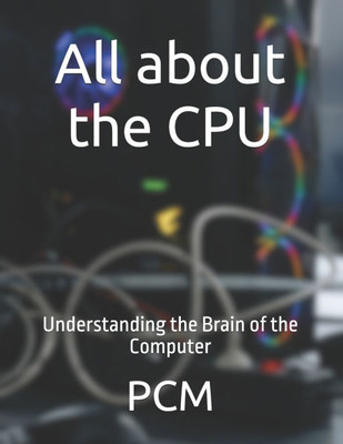 All about the CPU: Understanding the Brain of the Computer