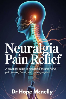 Neuralgia Pain Relief: A Practical Guide to Managing Chronic Nerve Pain, Easing Flares, and Thriving Again