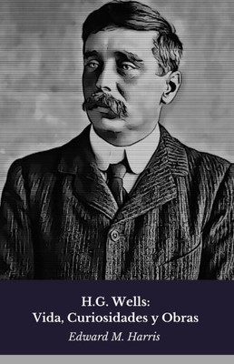 H.G. Wells: Vida, Curiosidades y Obras: Homenaje al pionero de la ciencia ficción moderna