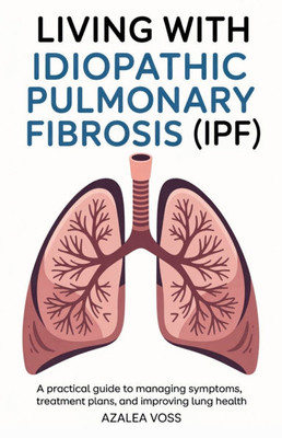 Living with Idiopathic Pulmonary Fibrosis: A Practical Guide to Managing Symptoms, Treatment Plans, and Improving Lung Health