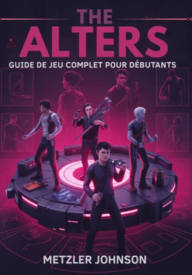 The Alters - Guide de Jeu Complet Pour les Débutants: Procédure pas à pas pour maîtriser les tactiques de survie essentielles, les conseils de constru