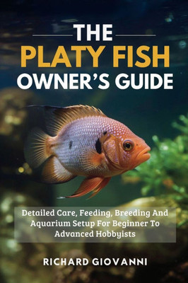 The Platy Fish Owner's Guide: Detailed Care, Feeding, Breeding And Aquarium Setup For Beginner To Advanced Hobbyists