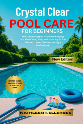 Crystal Clear Pool Care for Beginners: The Step-by-Step DIY Guide to Keeping Your Pool Clean, Safe, and Sparkling in Just Minutes a Week-Without Hirin