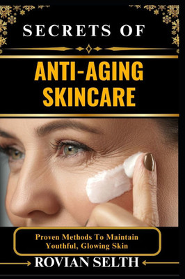 Secrets of Anti-Aging Skincare: Proven Methods To Maintain Youthful, Glowing Skin