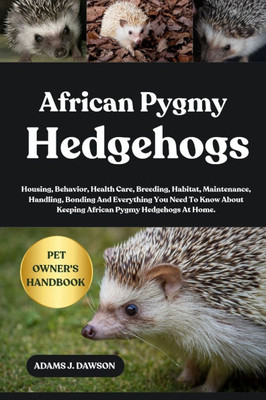 African Pygmy Hedgehogs: Housing, Behavior, Health Care, Breeding, Habitat, Maintenance, Handling, Bonding And Everything You Need To Know About Keepi