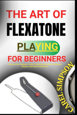 The Art of Flexatone Playing for Beginners: A Step-By-Step Beginner's Guide To Mastering Flexatone Techniques, Rhythms, And Musical Expression The Art of Flexatone Playing for Beginners: A Step-By-Step Beginner's Guide To Mastering Flexatone Techniques, Rhythms, And Musical Expression