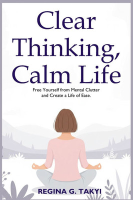 Clear Thinking, Calm Life: Free Yourself from Mental Clutter and Create a Life of Ease