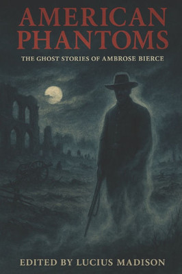 American Phantoms: The Ghost Stories of Ambrose Bierce: Edited by Lucius Madison