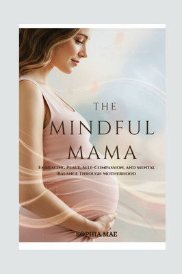 The Mindful Mama: Embracing Peace, Self-Compassion, and Mental Balance Through Motherhood