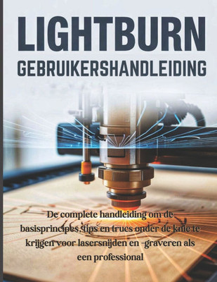 LightBurn Gebruikershandleiding: De complete handleiding om de basisprincipes, tips en trucs onder de knie te krijgen voor lasersnijden en -graveren a