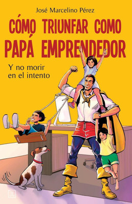Cómo triunfar como papá emprendedor: Y no morir en el intento